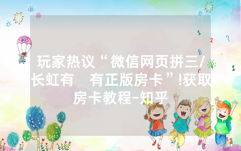 玩家热议“微信网页拼三/长虹有沒有正版房卡”!获取房卡教程-知乎