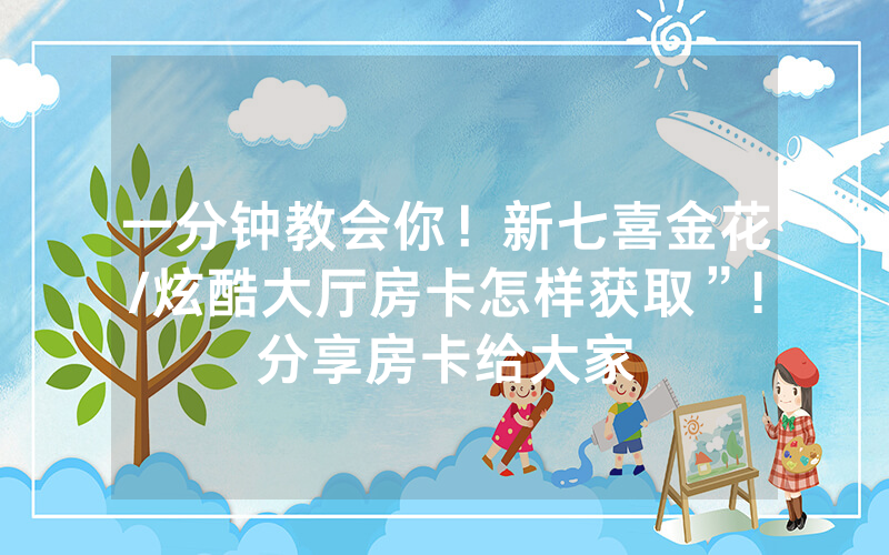 一分钟教会你！新七喜金花/炫酷大厅房卡怎样获取”!分享房卡给大家
