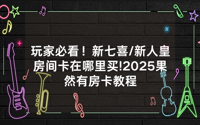 玩家必看！新七喜/新人皇房间卡在哪里买!2025果然有房卡教程