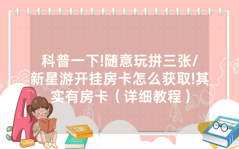 科普一下!随意玩拼三张/新星游开挂房卡怎么获取!其实有房卡（详细教程）