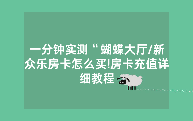 一分钟实测“蝴蝶大厅/新众乐房卡怎么买!房卡充值详细教程