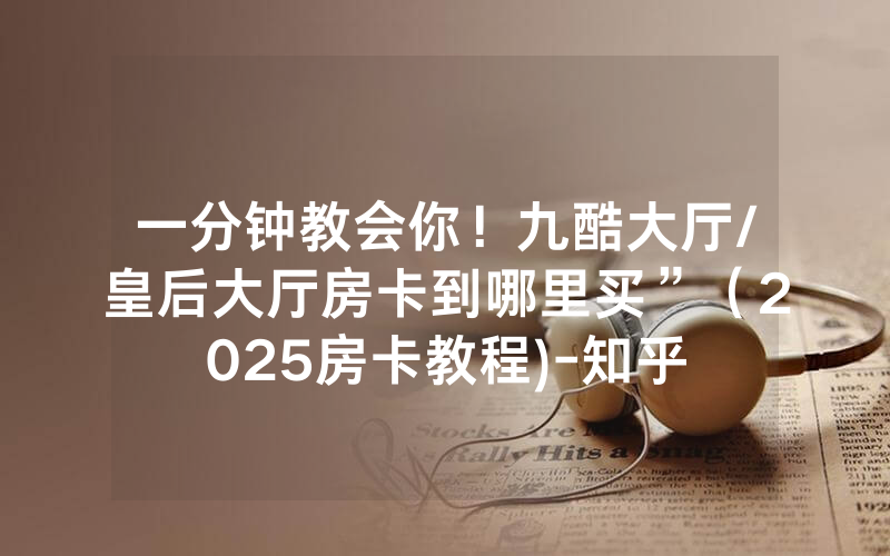 一分钟教会你！九酷大厅/皇后大厅房卡到哪里买”（2025房卡教程)-知乎