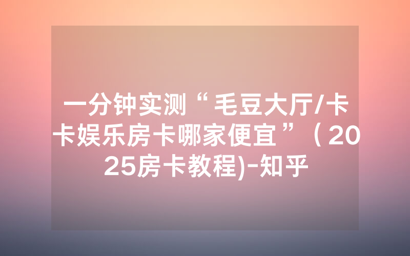 一分钟实测“毛豆大厅/卡卡娱乐房卡哪家便宜”（2025房卡教程)-知乎
