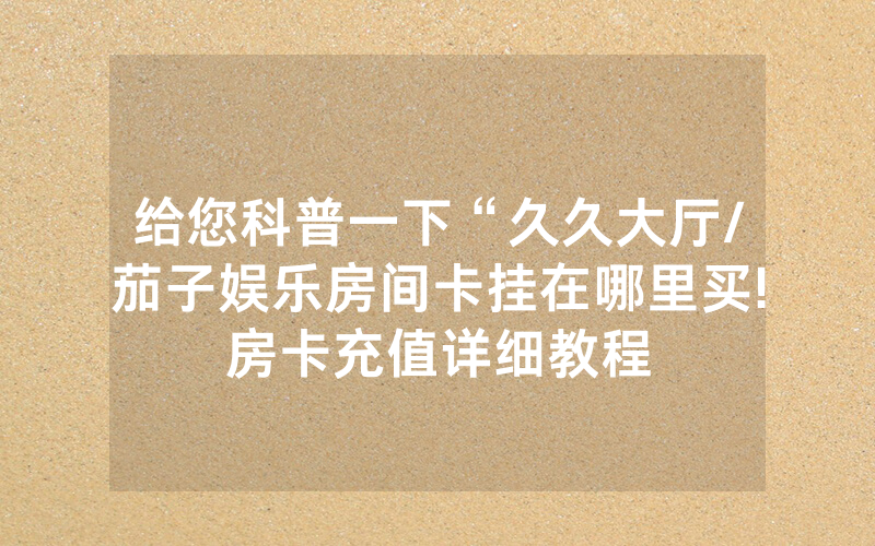 给您科普一下“久久大厅/茄子娱乐房间卡挂在哪里买!房卡充值详细教程