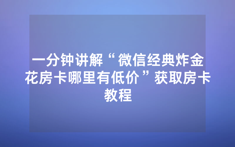 一分钟讲解“微信经典炸金花房卡哪里有低价”获取房卡教程
