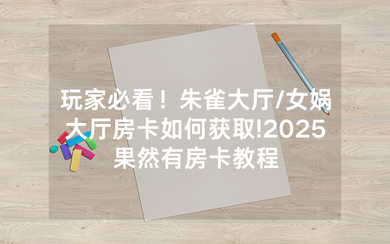 玩家必看！朱雀大厅/女娲大厅房卡如何获取!2025果然有房卡教程