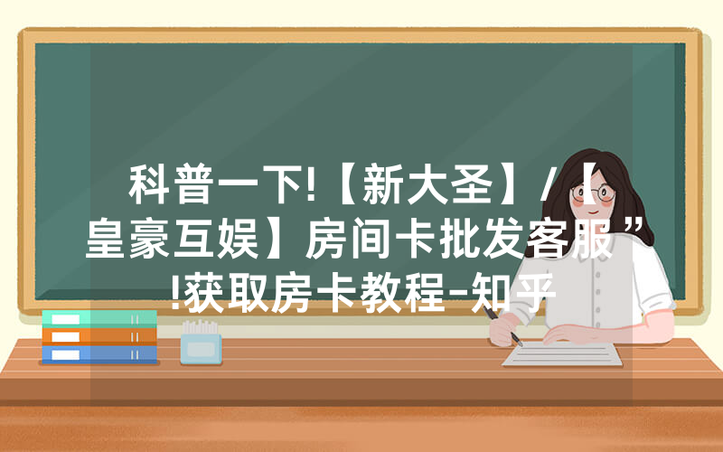 科普一下!【新大圣】/【皇豪互娱】房间卡批发客服”!获取房卡教程-知乎