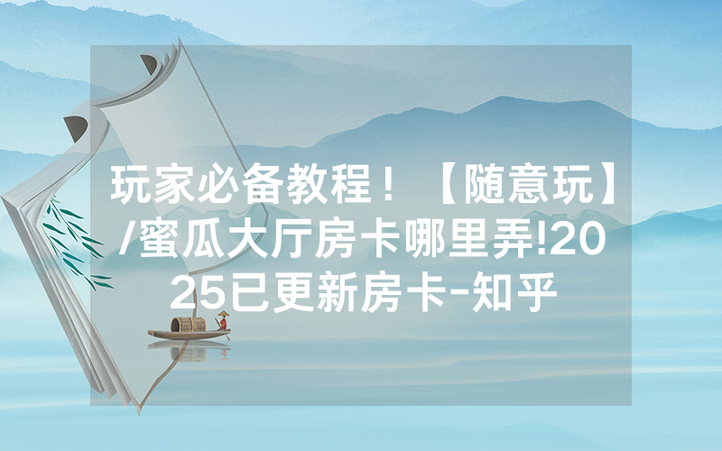 玩家必备教程！【随意玩】/蜜瓜大厅房卡哪里弄!2025已更新房卡-知乎