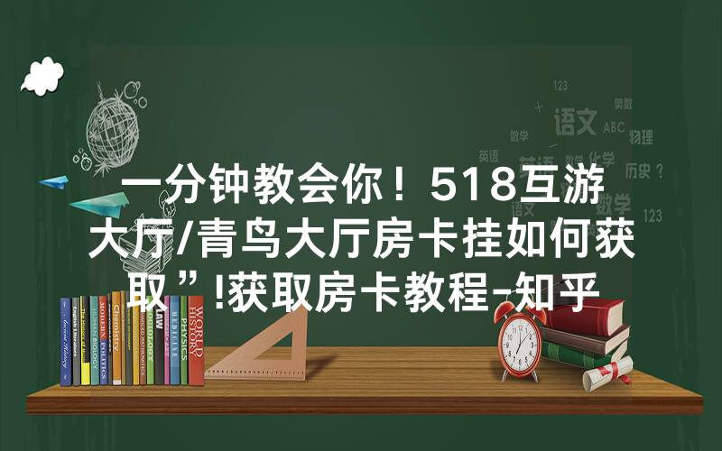 一分钟教会你！518互游大厅/青鸟大厅房卡挂如何获取”!获取房卡教程-知乎