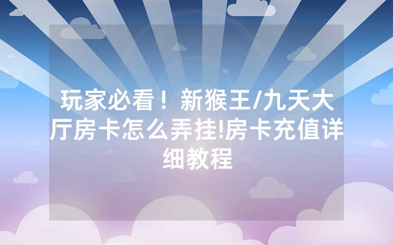 玩家必看！新猴王/九天大厅房卡怎么弄挂!房卡充值详细教程