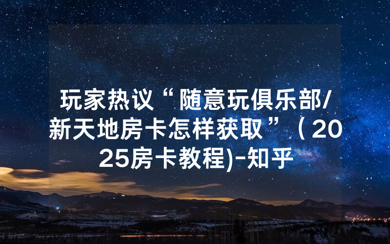 玩家热议“随意玩俱乐部/新天地房卡怎样获取”（2025房卡教程)-知乎