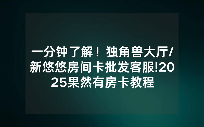 一分钟了解！独角兽大厅/新悠悠房间卡批发客服!2025果然有房卡教程