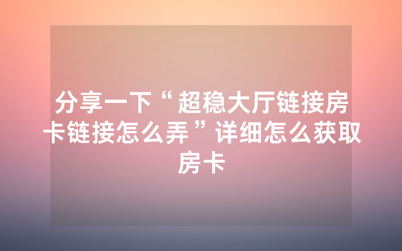 分享一下“超稳大厅链接房卡链接怎么弄”详细怎么获取房卡