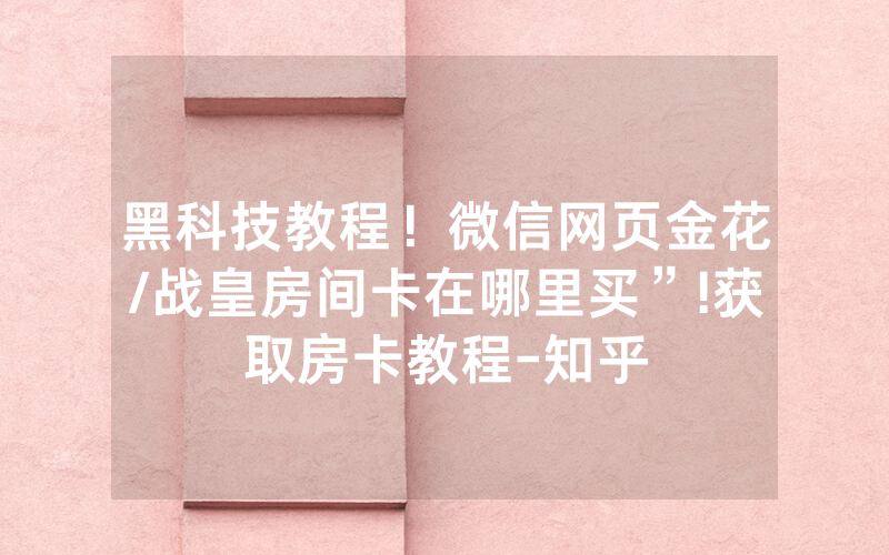黑科技教程！微信网页金花/战皇房间卡在哪里买”!获取房卡教程-知乎