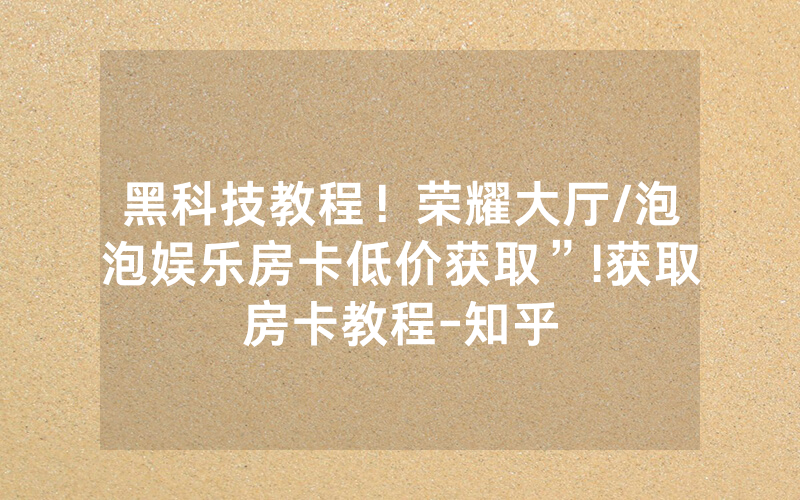 黑科技教程！荣耀大厅/泡泡娱乐房卡低价获取”!获取房卡教程-知乎