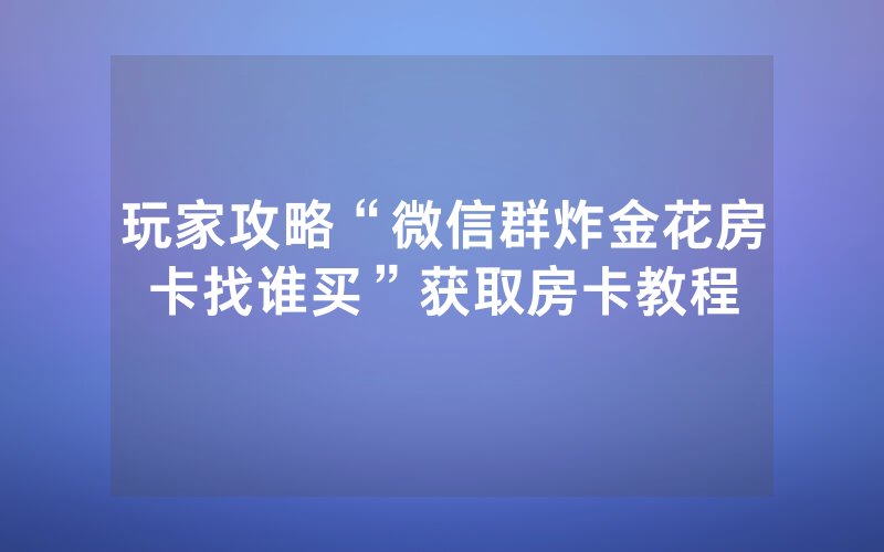 玩家攻略“微信群炸金花房卡找谁买”获取房卡教程