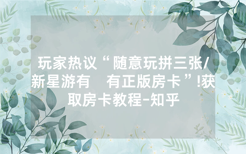 玩家热议“随意玩拼三张/新星游有沒有正版房卡”!获取房卡教程-知乎