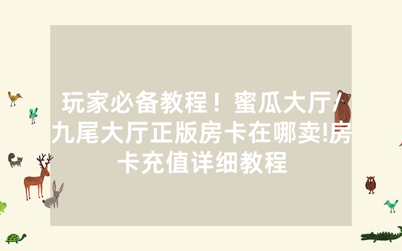 玩家必备教程！蜜瓜大厅/九尾大厅正版房卡在哪卖!房卡充值详细教程
