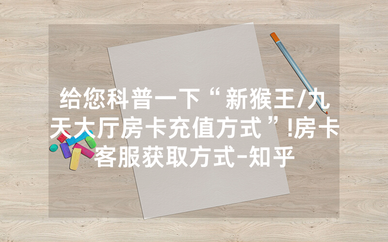 给您科普一下“新猴王/九天大厅房卡充值方式”!房卡客服获取方式-知乎