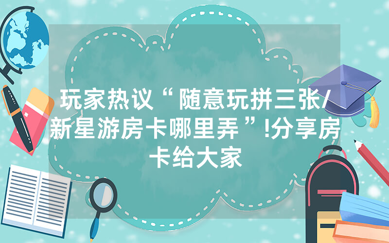 玩家热议“随意玩拼三张/新星游房卡哪里弄”!分享房卡给大家