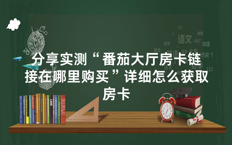 分享实测“番茄大厅房卡链接在哪里购买”详细怎么获取房卡