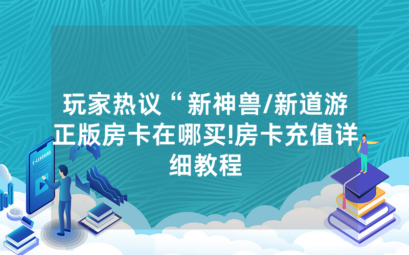 玩家热议“新神兽/新道游正版房卡在哪买!房卡充值详细教程