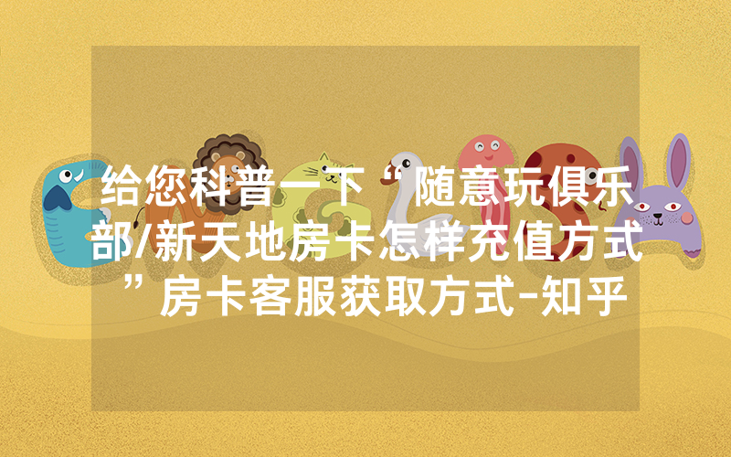 给您科普一下“随意玩俱乐部/新天地房卡怎样充值方式”房卡客服获取方式-知乎