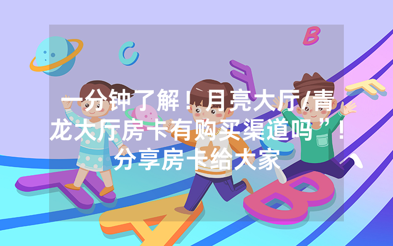 一分钟了解！月亮大厅/青龙大厅房卡有购买渠道吗”!分享房卡给大家