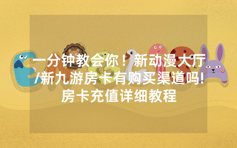 一分钟教会你！新动漫大厅/新九游房卡有购买渠道吗!房卡充值详细教程