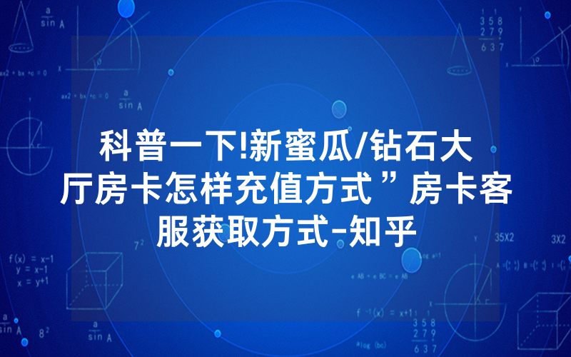 科普一下!新蜜瓜/钻石大厅房卡怎样充值方式”房卡客服获取方式-知乎