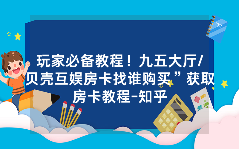 玩家必备教程！九五大厅/贝壳互娱房卡找谁购买”获取房卡教程-知乎