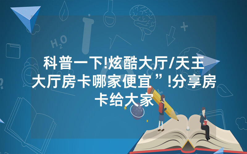科普一下!炫酷大厅/天王大厅房卡哪家便宜”!分享房卡给大家