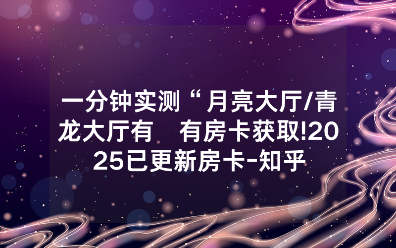 一分钟实测“月亮大厅/青龙大厅有沒有房卡获取!2025已更新房卡-知乎