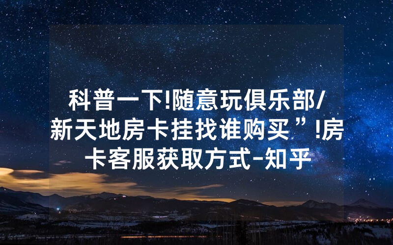 科普一下!随意玩俱乐部/新天地房卡挂找谁购买”!房卡客服获取方式-知乎