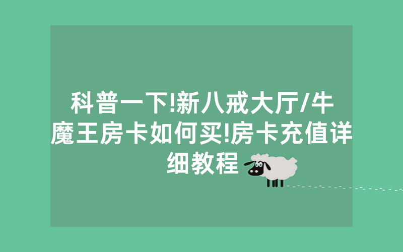 科普一下!新八戒大厅/牛魔王房卡如何买!房卡充值详细教程