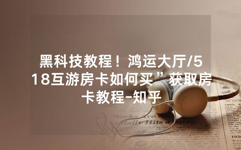 黑科技教程！鸿运大厅/518互游房卡如何买”获取房卡教程-知乎