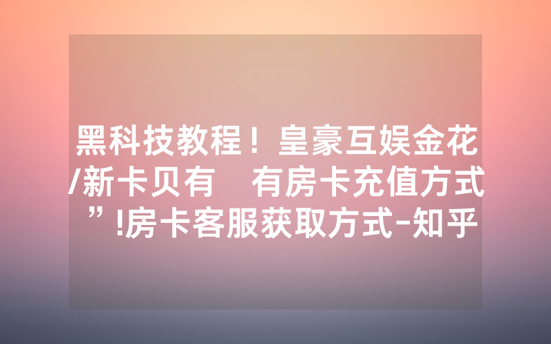 黑科技教程！皇豪互娱金花/新卡贝有沒有房卡充值方式”!房卡客服获取方式-知乎