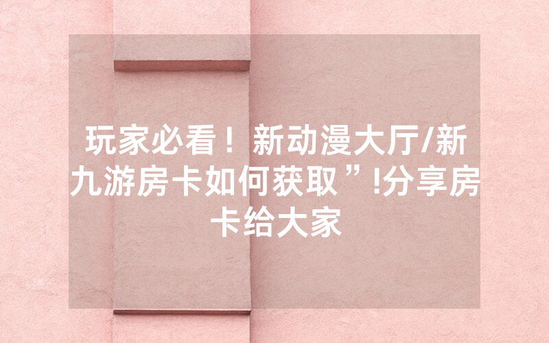玩家必看！新动漫大厅/新九游房卡如何获取”!分享房卡给大家