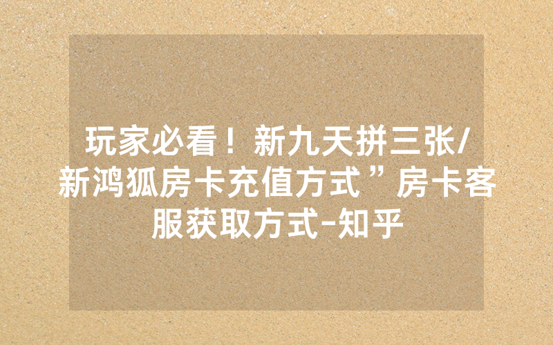 玩家必看！新九天拼三张/新鸿狐房卡充值方式”房卡客服获取方式-知乎