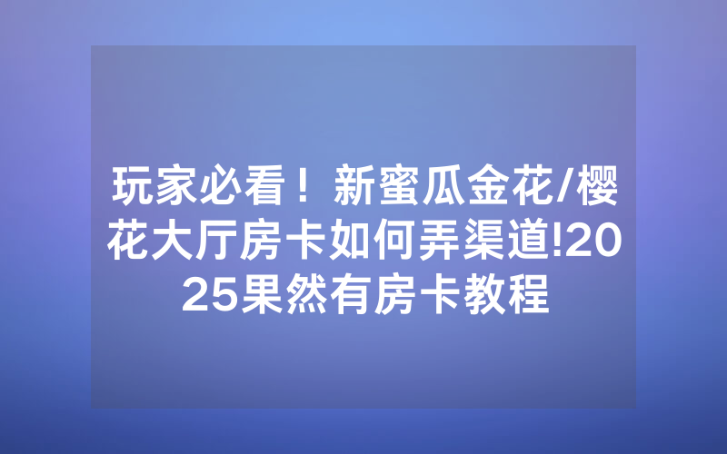 玩家必看！新蜜瓜金花/樱花大厅房卡如何弄渠道!2025果然有房卡教程