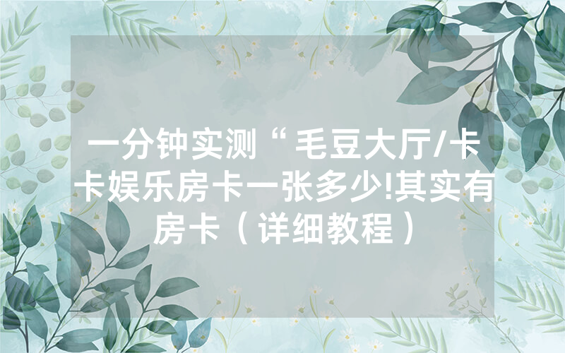 一分钟实测“毛豆大厅/卡卡娱乐房卡一张多少!其实有房卡（详细教程）