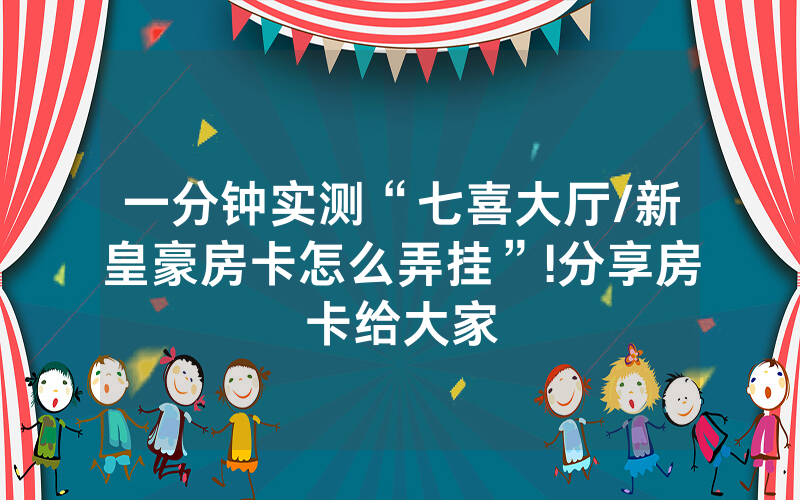 一分钟实测“七喜大厅/新皇豪房卡怎么弄挂”!分享房卡给大家