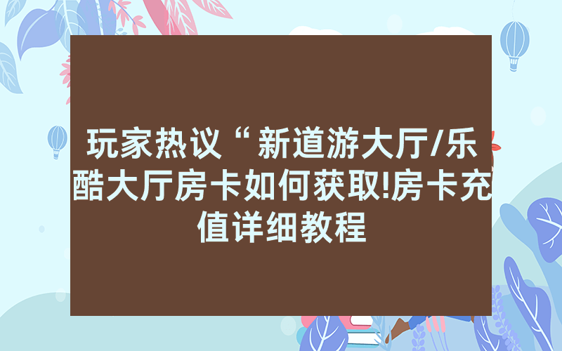 玩家热议“新道游大厅/乐酷大厅房卡如何获取!房卡充值详细教程