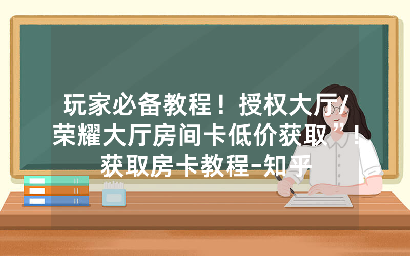 玩家必备教程！授权大厅/荣耀大厅房间卡低价获取”!获取房卡教程-知乎