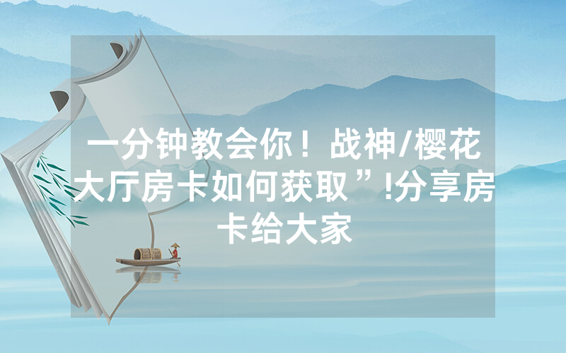 一分钟教会你！战神/樱花大厅房卡如何获取”!分享房卡给大家