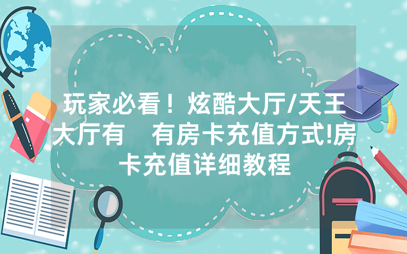 玩家必看！炫酷大厅/天王大厅有沒有房卡充值方式!房卡充值详细教程