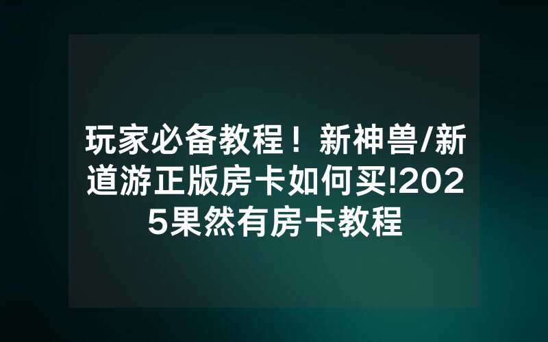 玩家必备教程！新神兽/新道游正版房卡如何买!2025果然有房卡教程