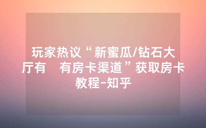 玩家热议“新蜜瓜/钻石大厅有沒有房卡渠道”获取房卡教程-知乎