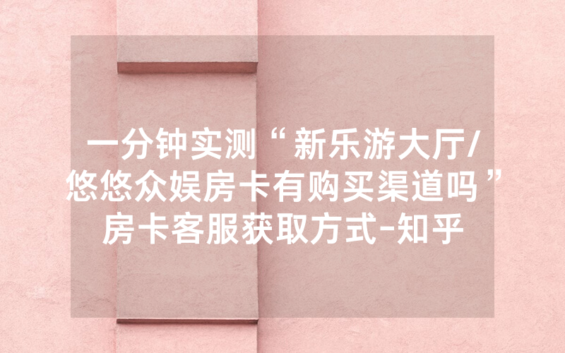 一分钟实测“新乐游大厅/悠悠众娱房卡有购买渠道吗”房卡客服获取方式-知乎
