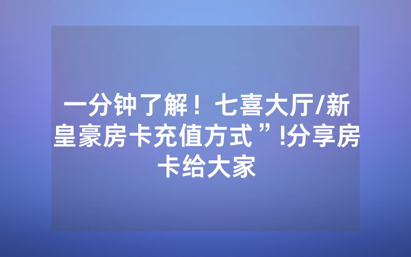 一分钟了解！七喜大厅/新皇豪房卡充值方式”!分享房卡给大家